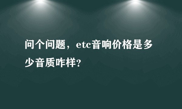 问个问题,etc音响价格是多少音质咋样?