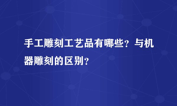 手工雕刻工艺品有哪些？与机器雕刻的区别？