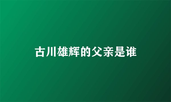 古川雄辉的父亲是谁