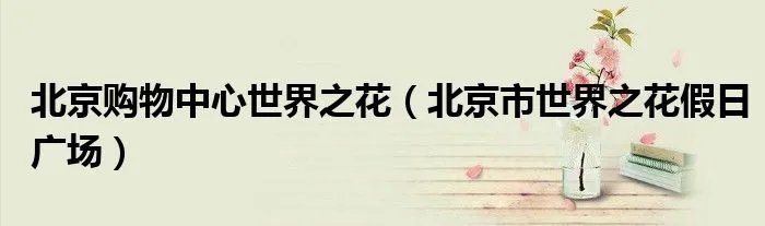 北京购物中心世界之花（北京市世界之花假日广场）