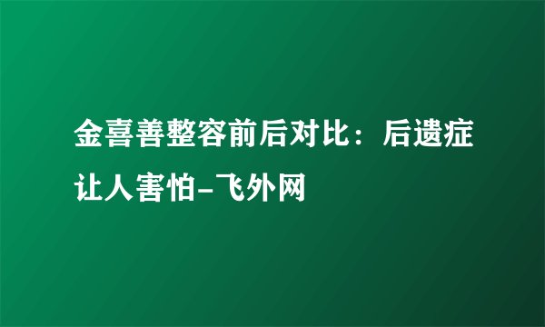 金喜善整容前后对比：后遗症让人害怕-飞外网