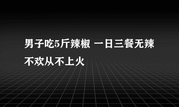 男子吃5斤辣椒 一日三餐无辣不欢从不上火