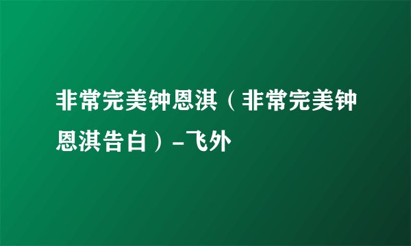 非常完美钟恩淇（非常完美钟恩淇告白）-飞外