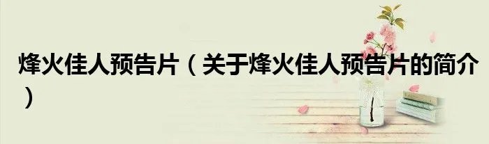 烽火佳人预告片（关于烽火佳人预告片的简介）
