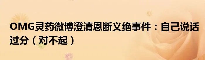 OMG灵药微博澄清恩断义绝事件：自己说话过分（对不起）