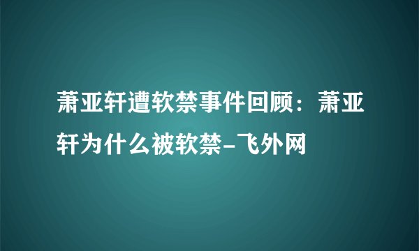 萧亚轩遭软禁事件回顾：萧亚轩为什么被软禁-飞外网