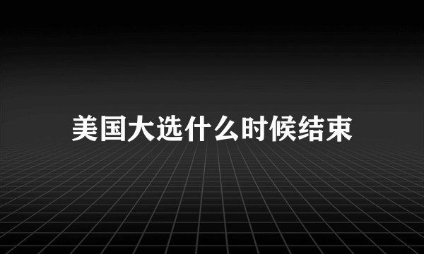 美国大选什么时候结束
