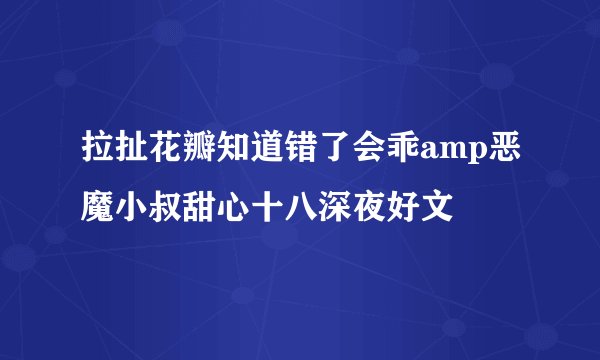 拉扯花瓣知道错了会乖amp恶魔小叔甜心十八深夜好文