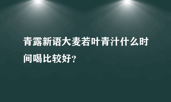 青露新语大麦若叶青汁什么时间喝比较好？