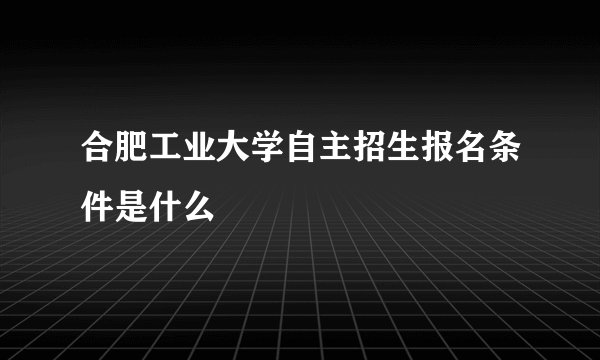合肥工业大学自主招生报名条件是什么