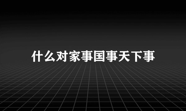 什么对家事国事天下事