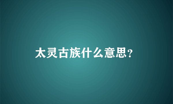 太灵古族什么意思？