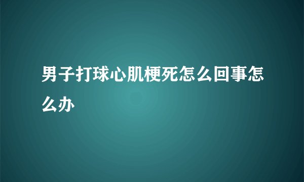 男子打球心肌梗死怎么回事怎么办