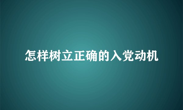 怎样树立正确的入党动机