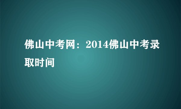 佛山中考网：2014佛山中考录取时间