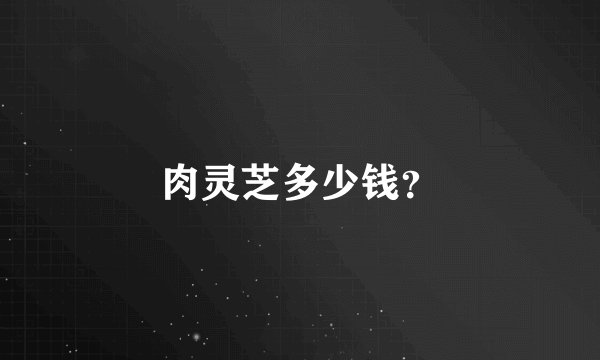肉灵芝多少钱？