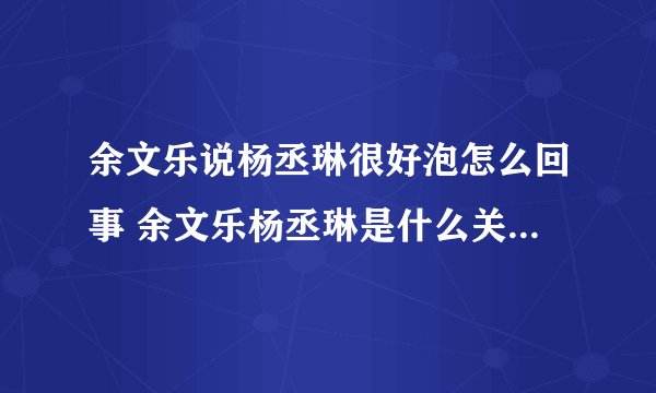 余文乐说杨丞琳很好泡怎么回事 余文乐杨丞琳是什么关系-飞外