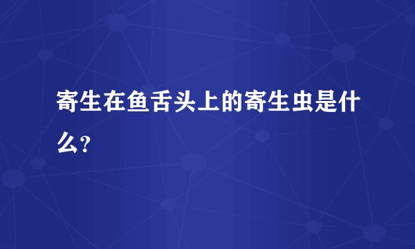 寄生在鱼舌头上的寄生虫是什么？