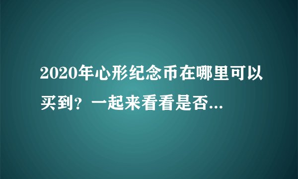 2020年心形纪念币在哪里可以买到？一起来看看是否值得购买吧