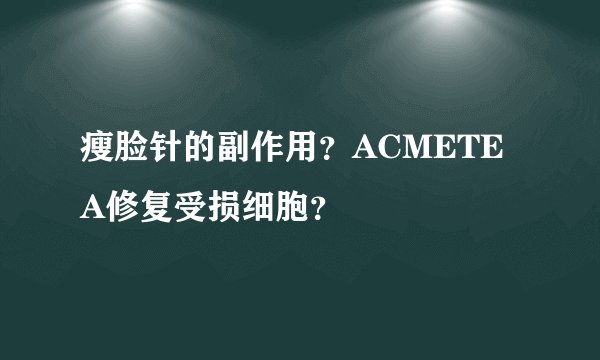 瘦脸针的副作用？ACMETEA修复受损细胞？