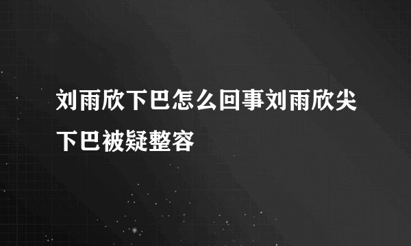 刘雨欣下巴怎么回事刘雨欣尖下巴被疑整容