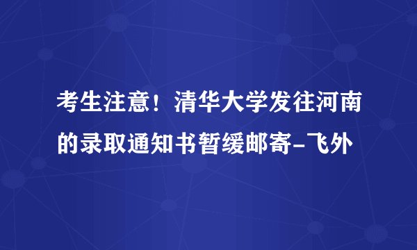 考生注意！清华大学发往河南的录取通知书暂缓邮寄-飞外