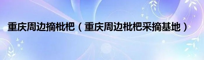 重庆周边摘枇杷（重庆周边枇杷采摘基地）