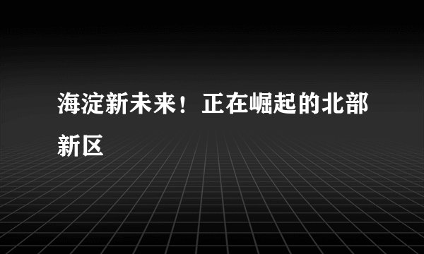 海淀新未来！正在崛起的北部新区