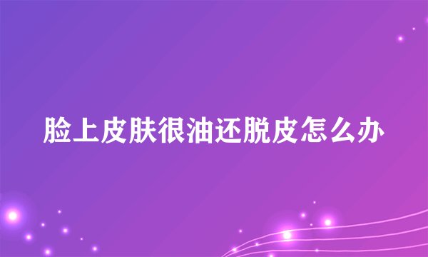 脸上皮肤很油还脱皮怎么办