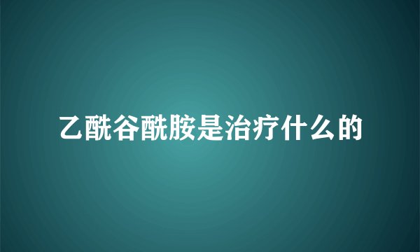 乙酰谷酰胺是治疗什么的