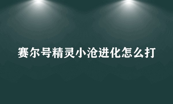 赛尔号精灵小沧进化怎么打