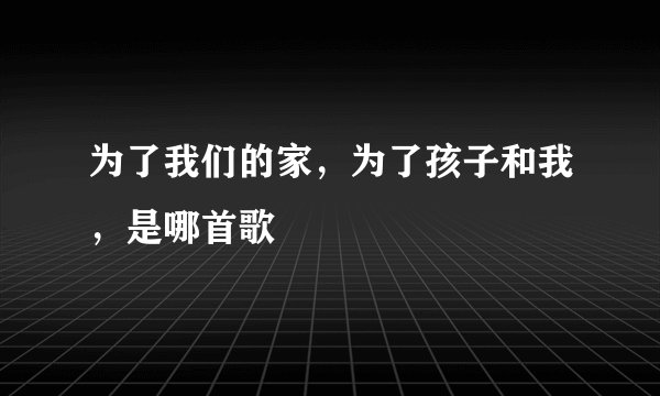 为了我们的家，为了孩子和我，是哪首歌