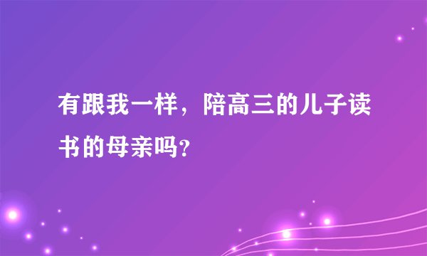 有跟我一样，陪高三的儿子读书的母亲吗？