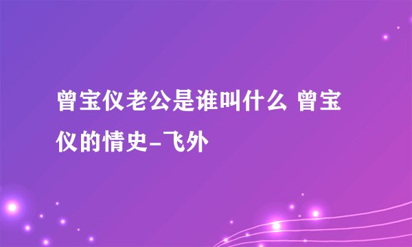 曾宝仪老公是谁叫什么 曾宝仪的情史-飞外