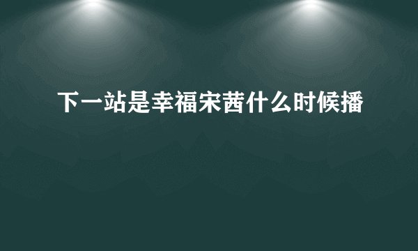 下一站是幸福宋茜什么时候播