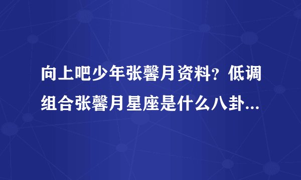 向上吧少年张馨月资料？低调组合张馨月星座是什么八卦_飞外网