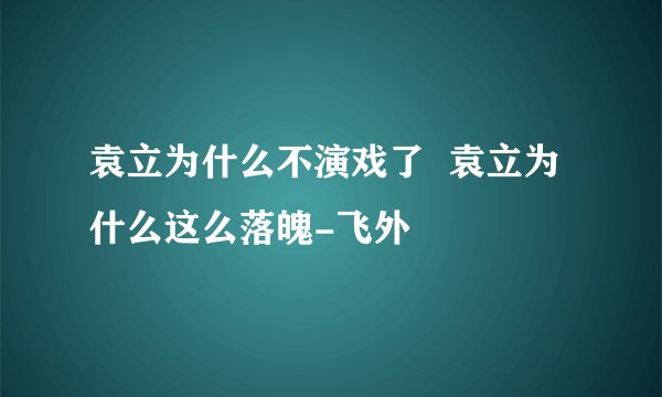 袁立为什么不演戏了  袁立为什么这么落魄-飞外