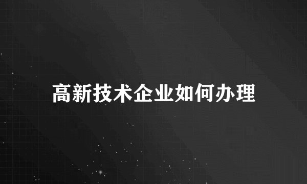 高新技术企业如何办理