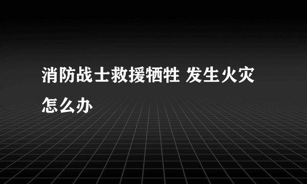消防战士救援牺牲 发生火灾怎么办