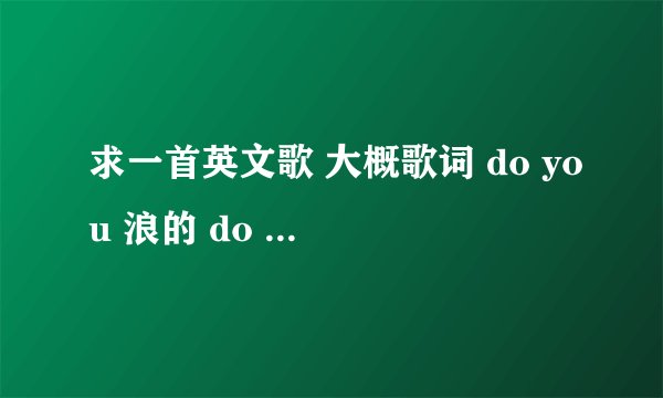 求一首英文歌 大概歌词 do you 浪的 do you 狼的