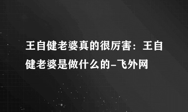 王自健老婆真的很厉害：王自健老婆是做什么的-飞外网