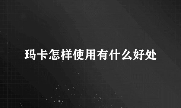 玛卡怎样使用有什么好处