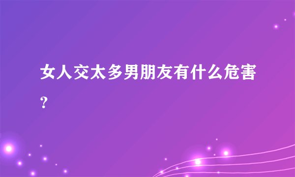 女人交太多男朋友有什么危害？