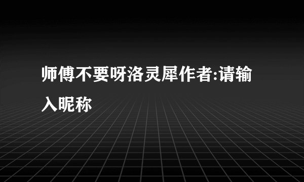 师傅不要呀洛灵犀作者:请输入昵称