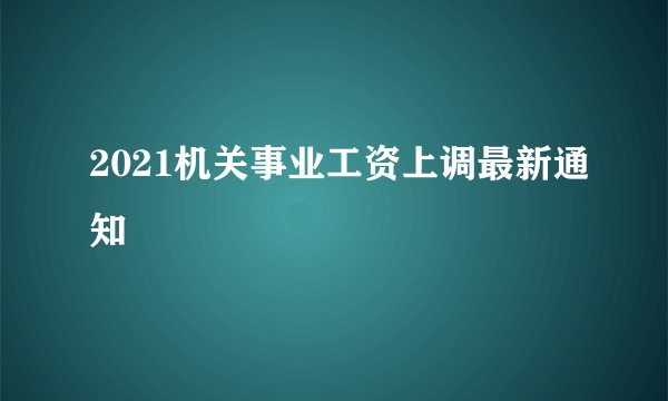 2021机关事业工资上调最新通知