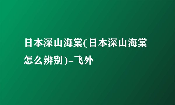 日本深山海棠(日本深山海棠怎么辨别)-飞外