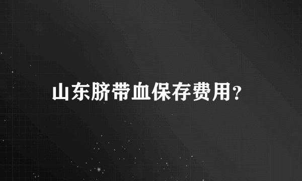 山东脐带血保存费用？