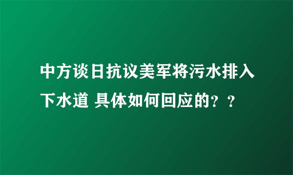 中方谈日抗议美军将污水排入下水道 具体如何回应的？？