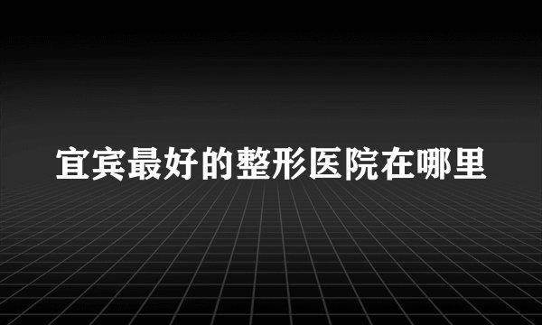 宜宾最好的整形医院在哪里