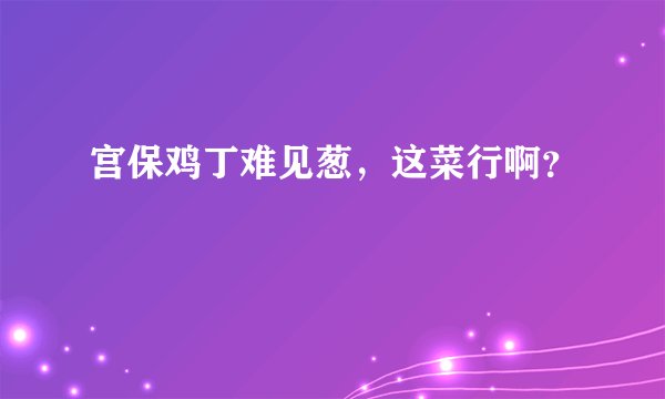 宫保鸡丁难见葱，这菜行啊？